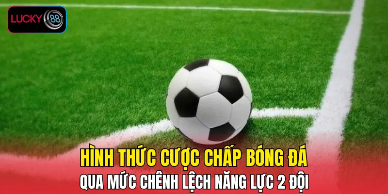 Hình thức cược chấp bóng đá qua mức chênh lệch năng lực 2 đội Hình thức cược chấp bóng đá qua mức chênh lệch năng lực 2 đội